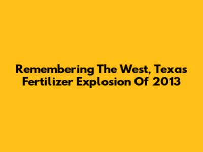 Remembering The West, Texas Fertilizer Explosion Of 2013