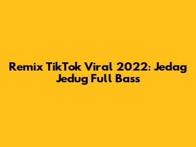 Remix TikTok Viral 2022: Jedag Jedug Full Bass