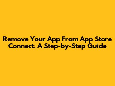 Remove Your App From App Store Connect: A Step-by-Step Guide