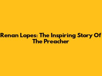 Renan Lopes: The Inspiring Story Of The Preacher