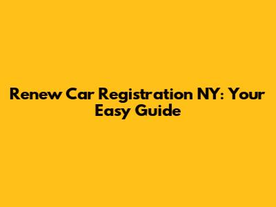 Renew Car Registration NY: Your Easy Guide