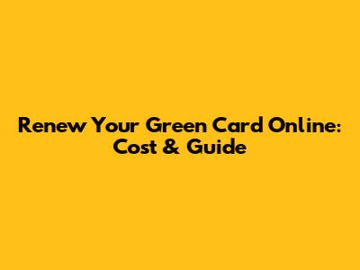 Renew Your Green Card Online: Cost & Guide