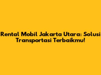 Rental Mobil Jakarta Utara: Solusi Transportasi Terbaikmu!