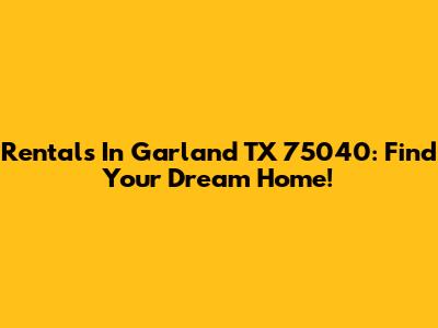 Rentals In Garland TX 75040: Find Your Dream Home!