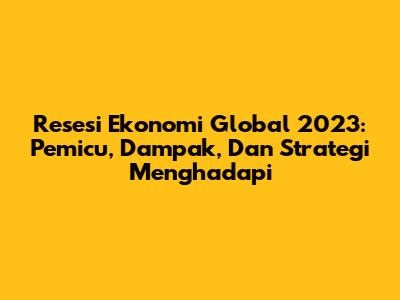 Resesi Ekonomi Global 2023: Pemicu, Dampak, Dan Strategi Menghadapi