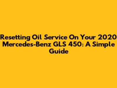 Resetting Oil Service On Your 2020 Mercedes-Benz GLS 450: A Simple Guide