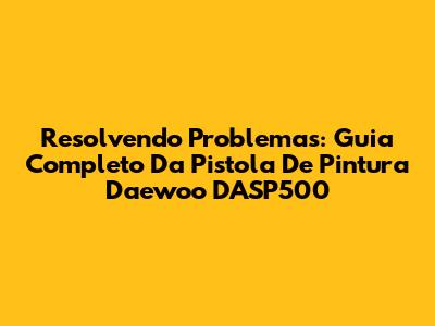 Resolvendo Problemas: Guia Completo Da Pistola De Pintura Daewoo DASP500