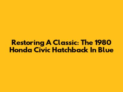 Restoring A Classic: The 1980 Honda Civic Hatchback In Blue