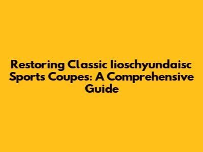 Restoring Classic Iioschyundaisc Sports Coupes: A Comprehensive Guide