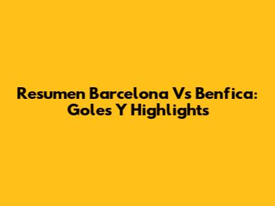Resumen Barcelona Vs Benfica: Goles Y Highlights