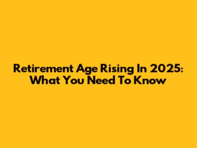 Retirement Age Rising In 2025: What You Need To Know