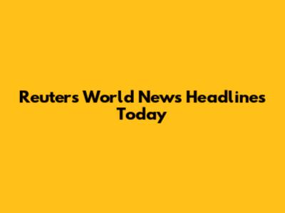 Reuters World News Headlines Today
