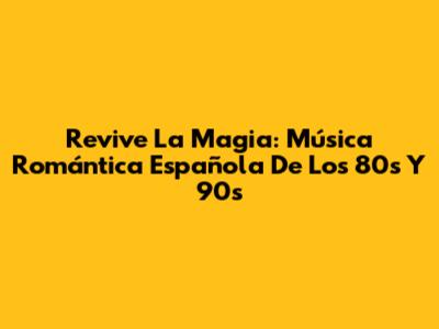 Revive La Magia: Música Romántica Española De Los 80s Y 90s
