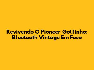 Revivendo O Pioneer Golfinho: Bluetooth Vintage Em Foco