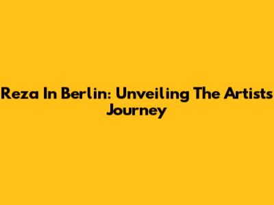Reza In Berlin: Unveiling The Artist's Journey