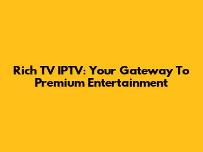 Rich TV IPTV: Your Gateway To Premium Entertainment