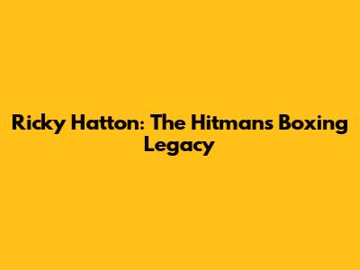Ricky Hatton: The Hitman's Boxing Legacy