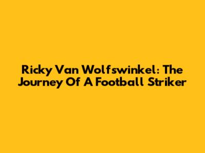 Ricky Van Wolfswinkel: The Journey Of A Football Striker