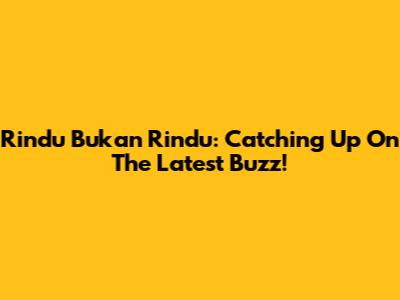 Rindu Bukan Rindu: Catching Up On The Latest Buzz!