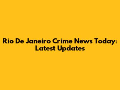 Rio De Janeiro Crime News Today: Latest Updates
