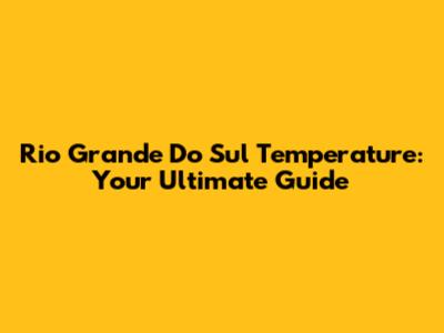 Rio Grande Do Sul Temperature: Your Ultimate Guide