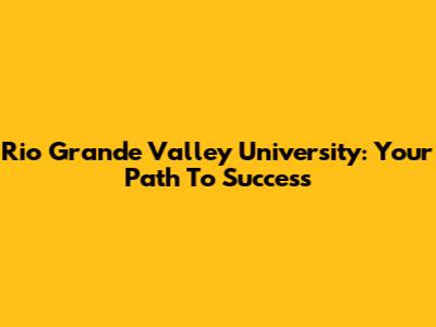 Rio Grande Valley University: Your Path To Success