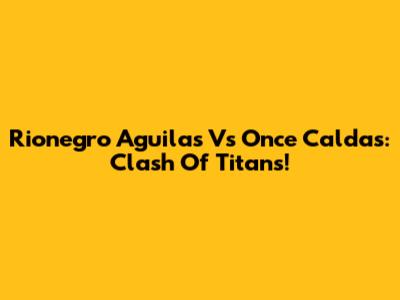 Rionegro Aguilas Vs Once Caldas: Clash Of Titans!