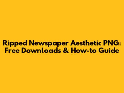 Ripped Newspaper Aesthetic PNG: Free Downloads & How-to Guide