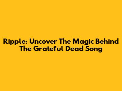 Ripple: Uncover The Magic Behind The Grateful Dead Song