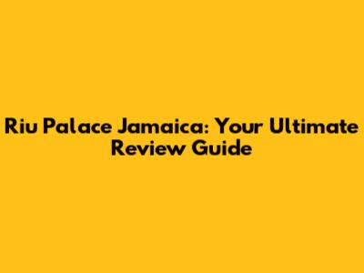 Riu Palace Jamaica: Your Ultimate Review Guide