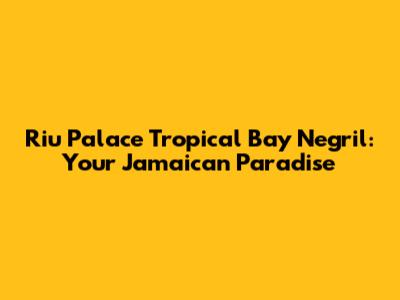 Riu Palace Tropical Bay Negril: Your Jamaican Paradise