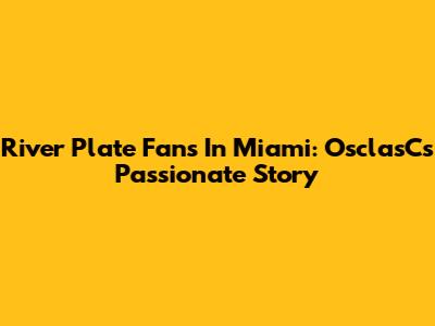 River Plate Fans In Miami: OsclasC's Passionate Story