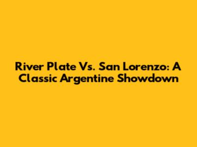 River Plate Vs. San Lorenzo: A Classic Argentine Showdown