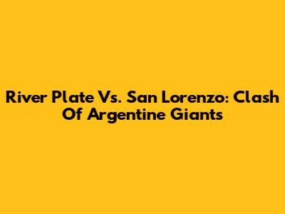 River Plate Vs. San Lorenzo: Clash Of Argentine Giants