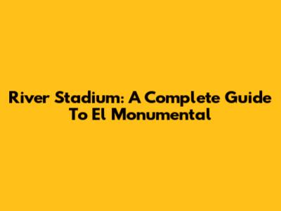 River Stadium: A Complete Guide To El Monumental