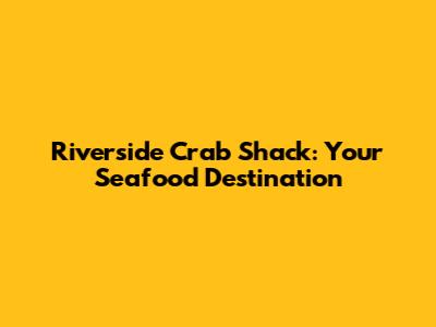 Riverside Crab Shack: Your Seafood Destination