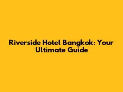 Riverside Hotel Bangkok: Your Ultimate Guide