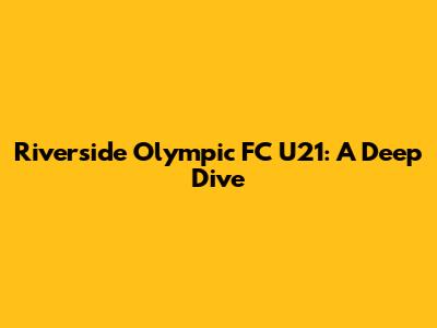 Riverside Olympic FC U21: A Deep Dive