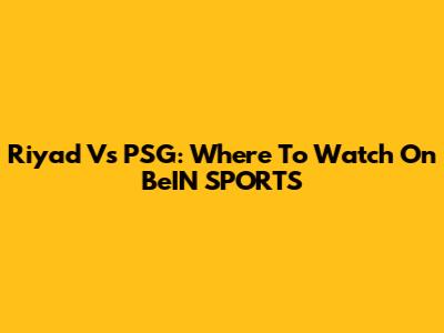Riyad Vs PSG: Where To Watch On BeIN SPORTS