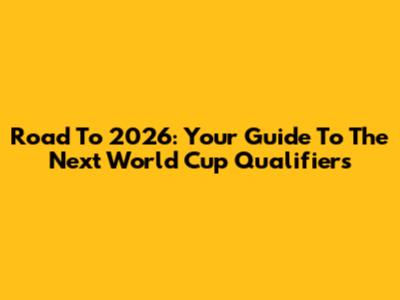 Road To 2026: Your Guide To The Next World Cup Qualifiers