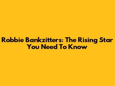 Robbie Bankzitters: The Rising Star You Need To Know