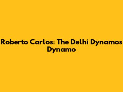 Roberto Carlos: The Delhi Dynamos Dynamo
