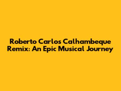 Roberto Carlos Calhambeque Remix: An Epic Musical Journey