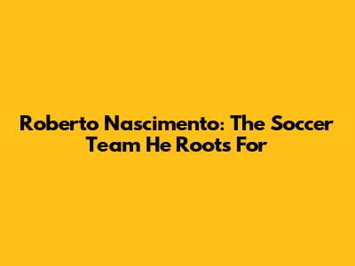 Roberto Nascimento: The Soccer Team He Roots For