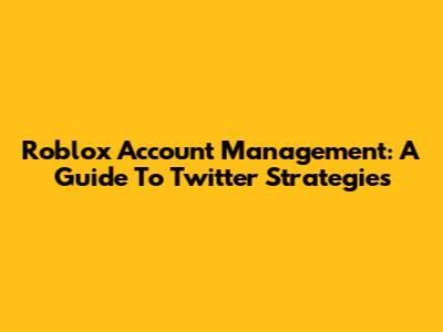 Roblox Account Management: A Guide To Twitter Strategies