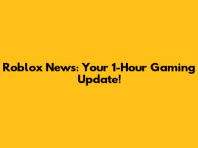 Roblox News: Your 1-Hour Gaming Update!