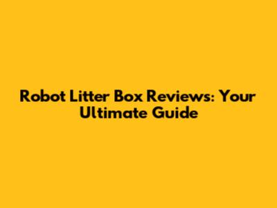 Robot Litter Box Reviews: Your Ultimate Guide