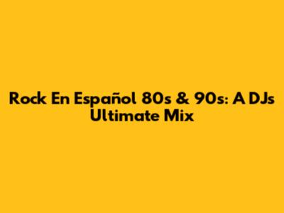 Rock En Español 80s & 90s: A DJ's Ultimate Mix
