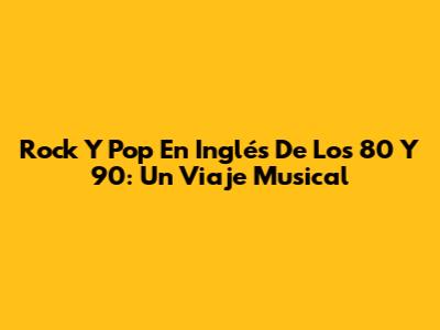 Rock Y Pop En Inglés De Los 80 Y 90: Un Viaje Musical