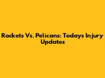 Rockets Vs. Pelicans: Today's Injury Updates
